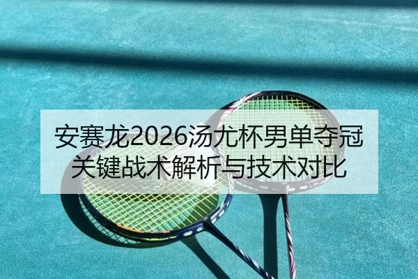 安赛龙2026汤尤杯男单夺冠关键战术解析与技术对比（lehu）